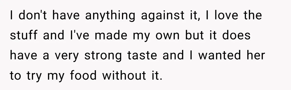 I don't have anything against it, I love the stuff and I've made my own but it does have a very strong taste and I wanted her to try my...