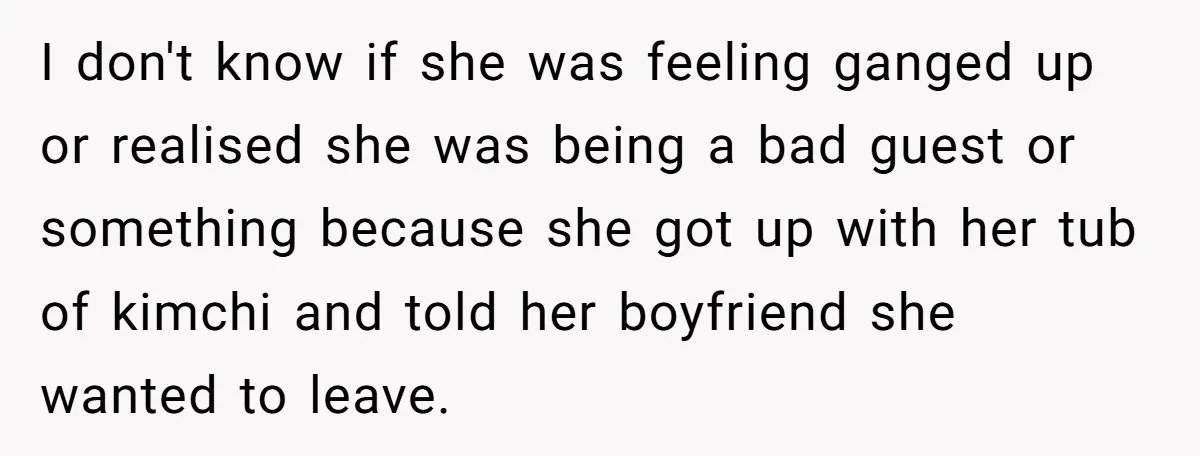 I don't know if she was feeling ganged up or realised she was being a bad guest or something because she got up with her tub of kimchi and told...