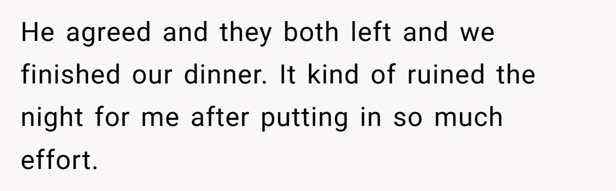 He agreed and they both left and we finished our dinner. It kind of ruined the night for me after putting in so much effort.