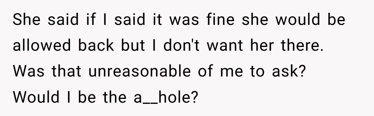 She said if I said it was fine she would be allowed back but I don't want her there. Was that unreasonable of me to ask? Would I be the...