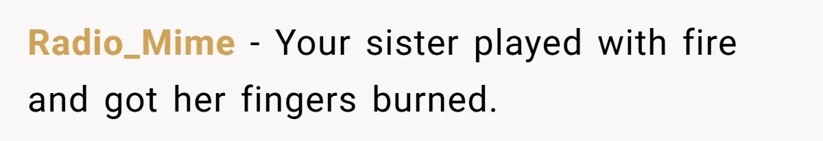 Radio_Mime − Your sister played with fire and got her fingers burned.
