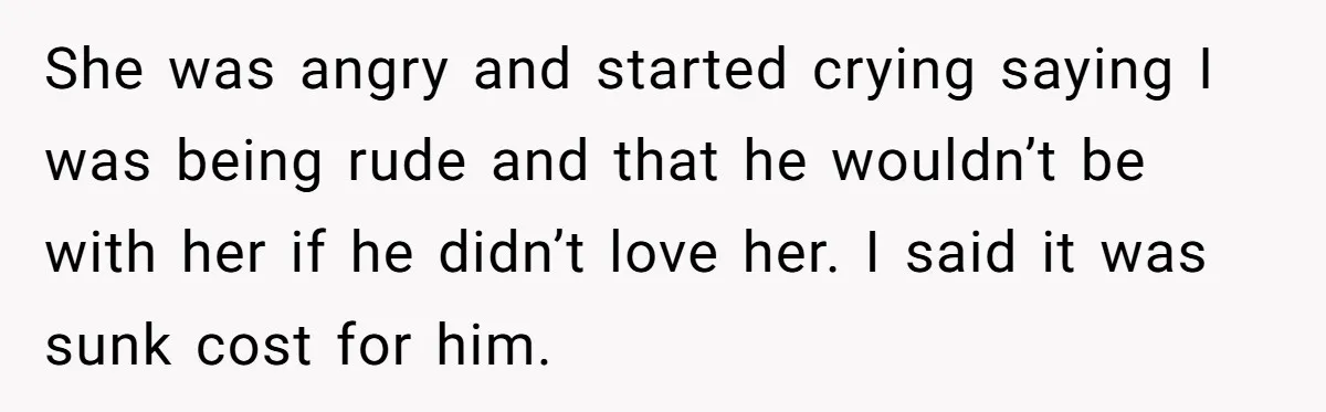 She was angry and started crying saying I was being rude and that he wouldn’t be with her if he didn’t love her. I said it was sunk cost for...