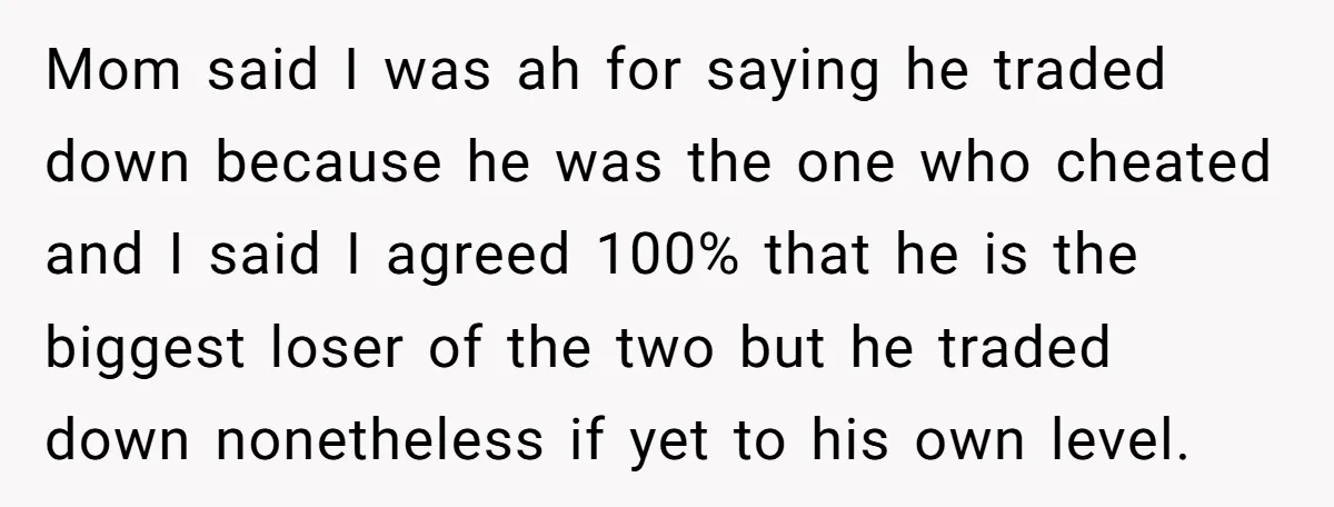 Mom said I was ah for saying he traded down because he was the one who cheated and I said I agreed 100% that he is the biggest loser of...