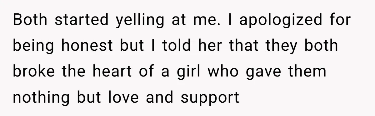 Both started yelling at me. I apologized for being honest but I told her that they both broke the heart of a girl who gave them nothing but love and...
