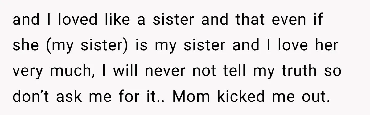and I loved like a sister and that even if she (my sister) is my sister and I love her very much, I will never not tell my truth so...