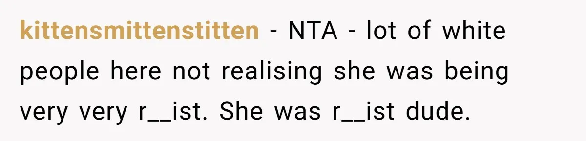 kittensmittenstitten − NTA - lot of white people here not realising she was being very very r__ist. She was r__ist dude.