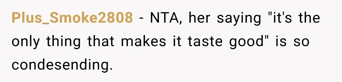 Plus_Smoke2808 − NTA, her saying "it's the only thing that makes it taste good" is so condesending.