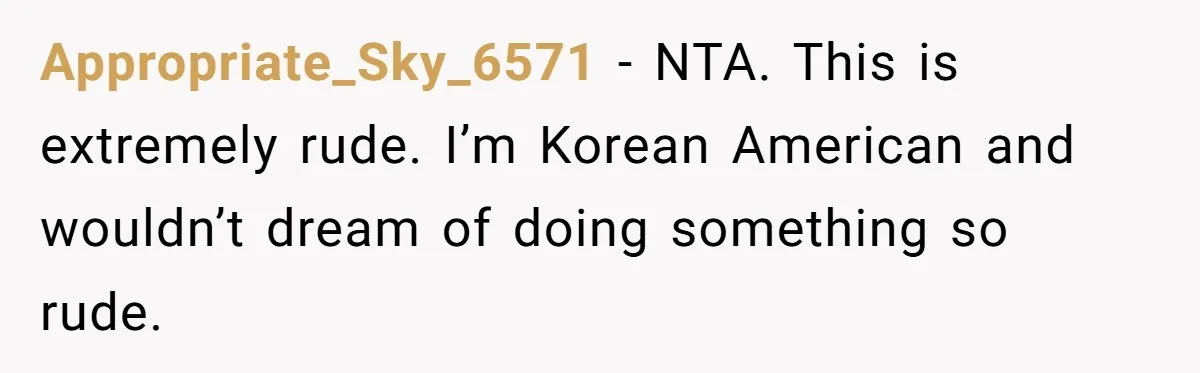 Appropriate_Sky_6571 − NTA. This is extremely rude. I’m Korean American and wouldn’t dream of doing something so rude.