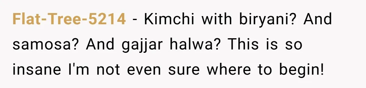 Flat-Tree-5214 − Kimchi with biryani? And samosa? And gajjar halwa? This is so insane I'm not even sure where to begin!