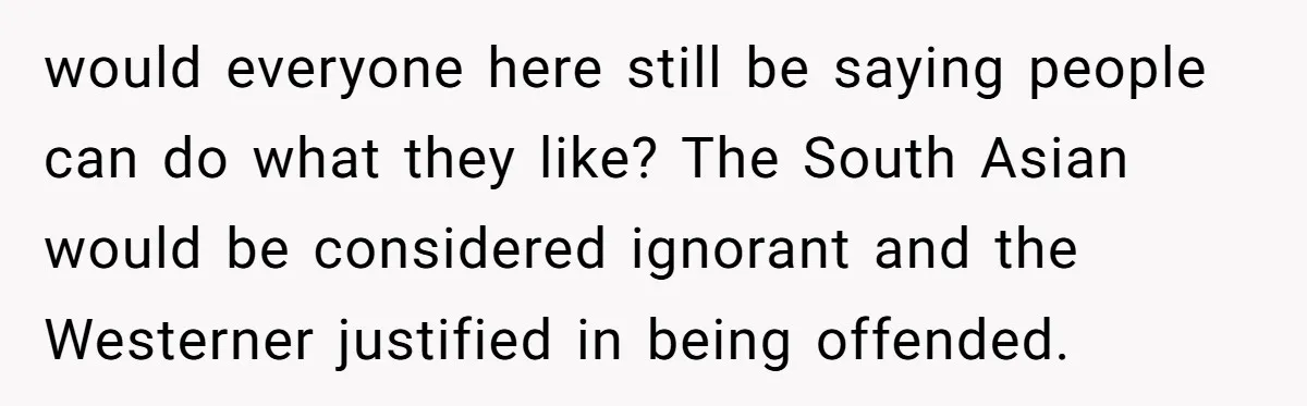 would everyone here still be saying people can do what they like? The South Asian would be considered ignorant and the Westerner justified in being offended.