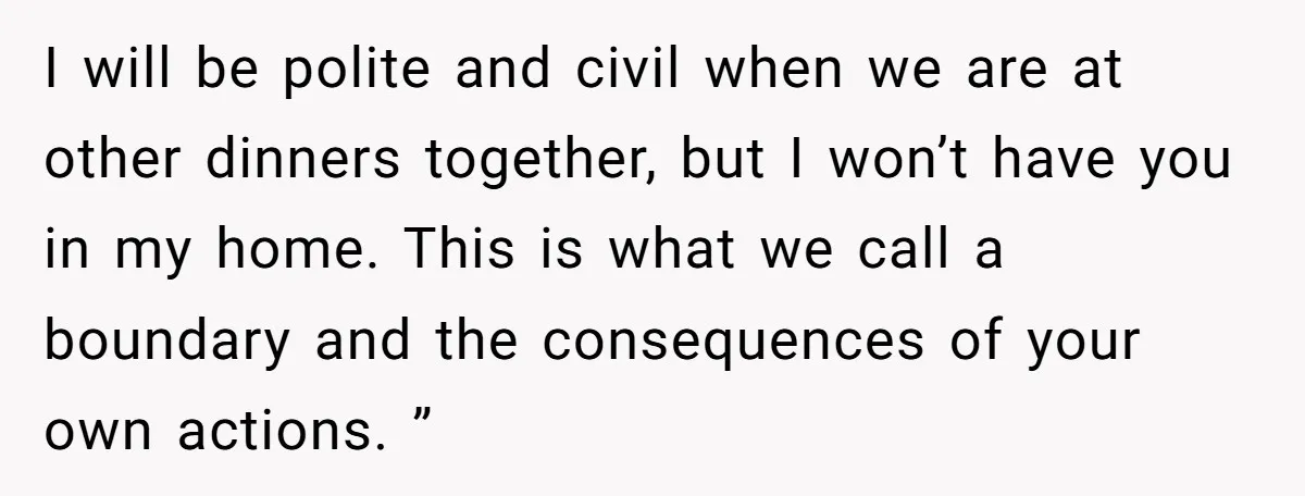 I will be polite and civil when we are at other dinners together, but I won’t have you in my home. This is what we call a boundary and the...