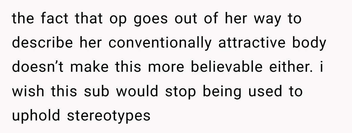 the fact that op goes out of her way to describe her conventionally attractive body doesn’t make this more believable either. i wish this sub would stop being used to...