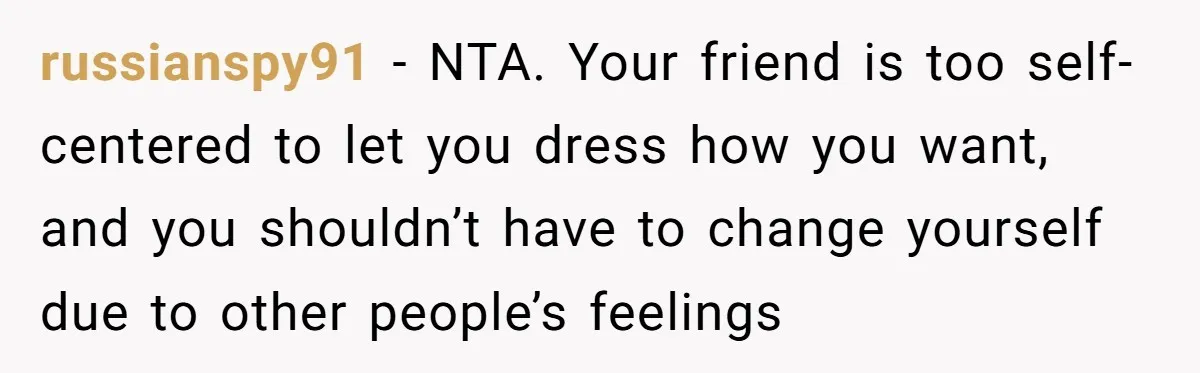 russianspy91 − NTA. Your friend is too self-centered to let you dress how you want, and you shouldn’t have to change yourself due to other people’s feelings