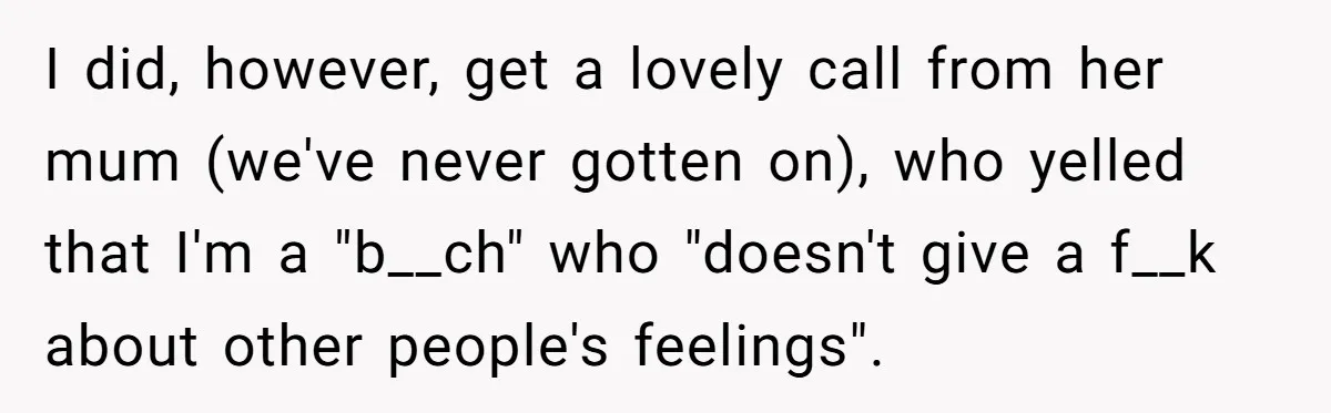 I did, however, get a lovely call from her mum (we've never gotten on), who yelled that I'm a "b__ch" who "doesn't give a f__k about other people's feelings".