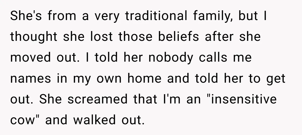 She's from a very traditional family, but I thought she lost those beliefs after she moved out. I told her nobody calls me names in my own home and told...