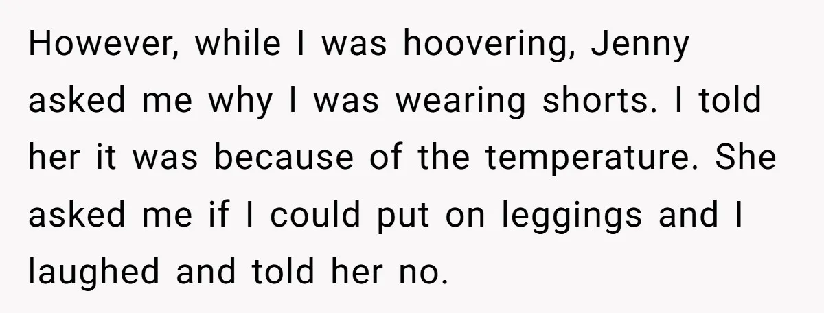 However, while I was hoovering, Jenny asked me why I was wearing shorts. I told her it was because of the temperature. She asked me if I could put on...