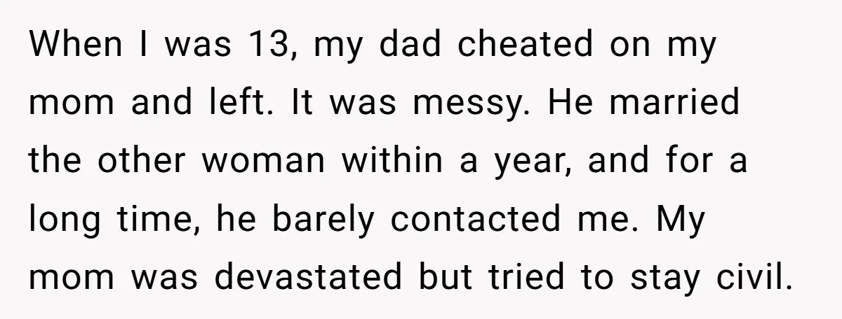 When I was 13, my dad cheated on my mom and left. It was messy. He married the other woman within a year, and for a long time, he barely...