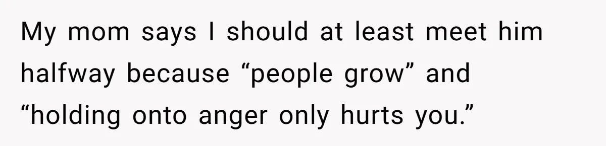 My mom says I should at least meet him halfway because “people grow” and “holding onto anger only hurts you.”