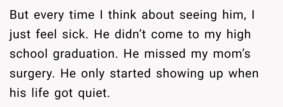 But every time I think about seeing him, I just feel sick. He didn’t come to my high school graduation. He missed my mom’s surgery. He only started showing up...