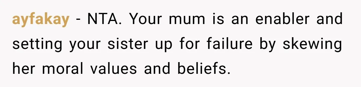 ayfakay - NTA. Your mum is an enabler and setting your sister up for failure by skewing her moral values and beliefs.