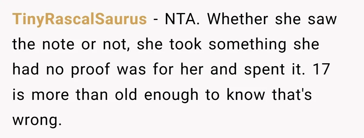TinyRascalSaurus - NTA. Whether she saw the note or not, she took something she had no proof was for her and spent it. 17 is more than old enough to...