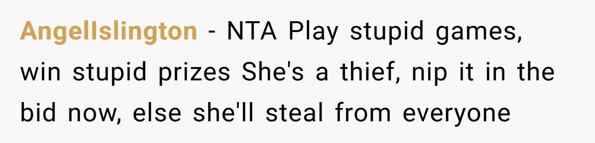 AngelIslington - NTA Play stupid games, win stupid prizes She's a thief, nip it in the bid now, else she'll steal from everyone
