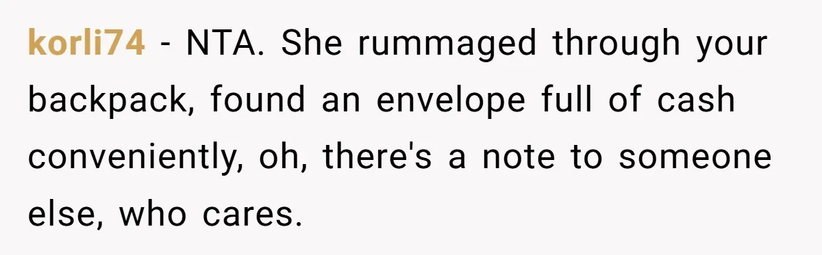 korli74 - NTA. She rummaged through your backpack, found an envelope full of cash conveniently, oh, there's a note to someone else, who cares.