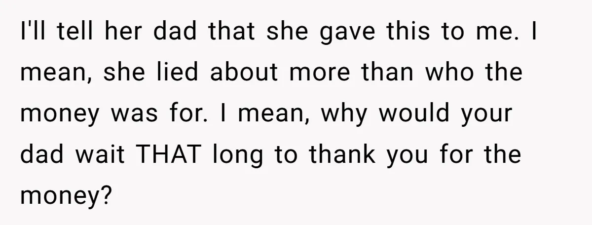 I'll tell her dad that she gave this to me. I mean, she lied about more than who the money was for. I mean, why would your dad wait THAT...