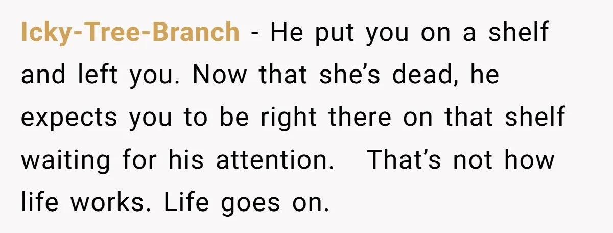 Icky-Tree-Branch − He put you on a shelf and left you. Now that she’s dead, he expects you to be right there on that shelf waiting for his attention. That’s...