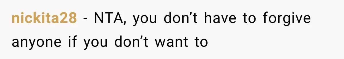 nickita28 − NTA, you don’t have to forgive anyone if you don’t want to