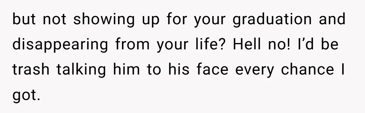 but not showing up for your graduation and disappearing from your life? Hell no! I’d be trash talking him to his face every chance I got.