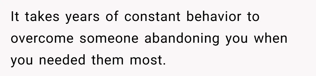 It takes years of constant behavior to overcome someone abandoning you when you needed them most.