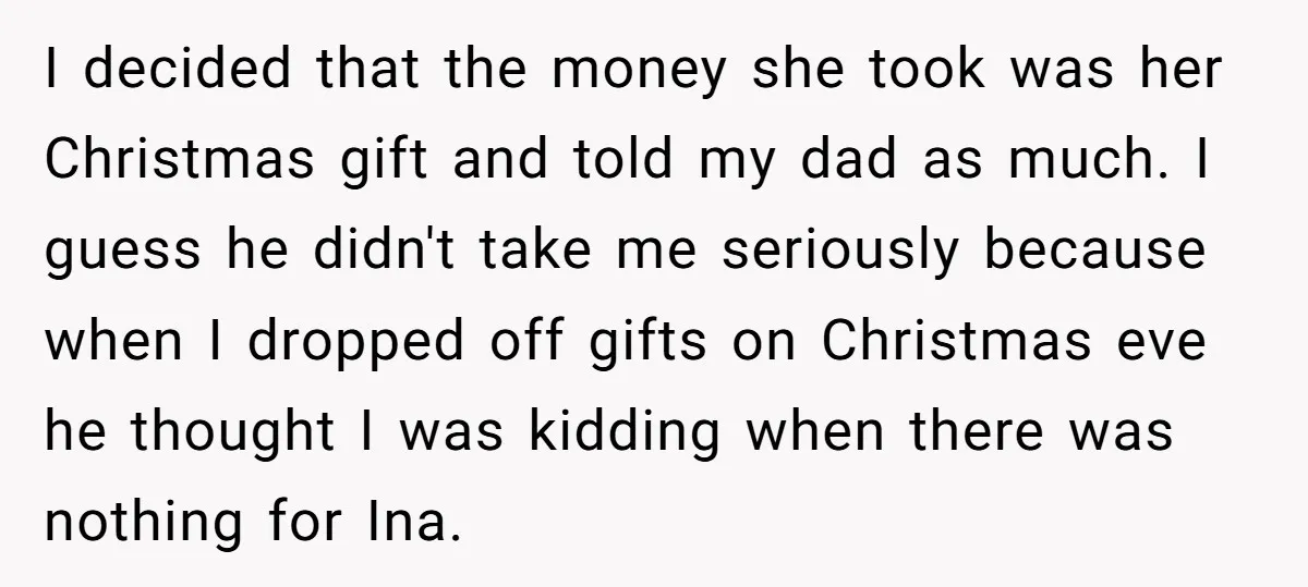 I decided that the money she took was her Christmas gift and told my dad as much. I guess he didn't take me seriously because when I dropped off gifts...