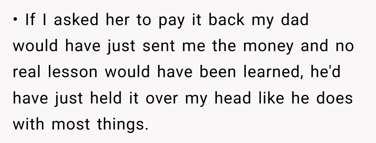 • If I asked her to pay it back my dad would have just sent me the money and no real lesson would have been learned, he'd have just held...