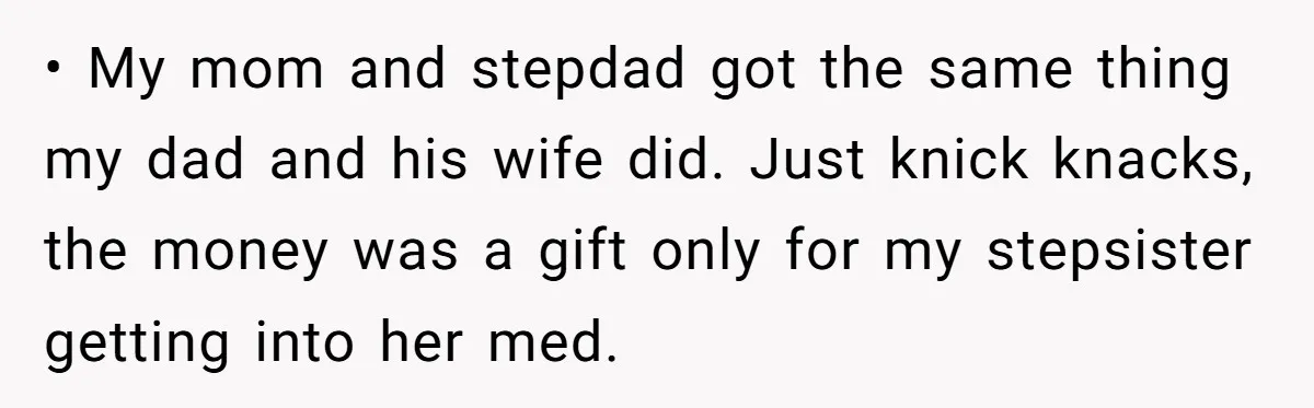 • My mom and stepdad got the same thing my dad and his wife did. Just knick knacks, the money was a gift only for my stepsister getting into her...