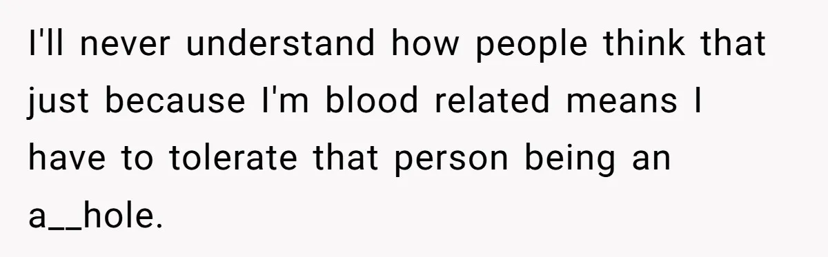 I'll never understand how people think that just because I'm blood related means I have to tolerate that person being an a__hole.