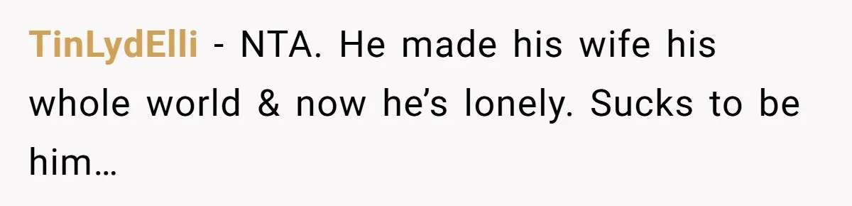 TinLydElli − NTA. He made his wife his whole world & now he’s lonely. Sucks to be him…