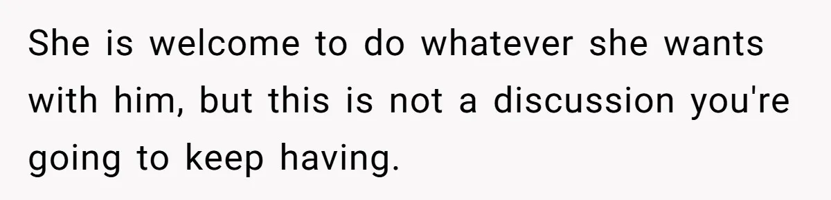 She is welcome to do whatever she wants with him, but this is not a discussion you're going to keep having.