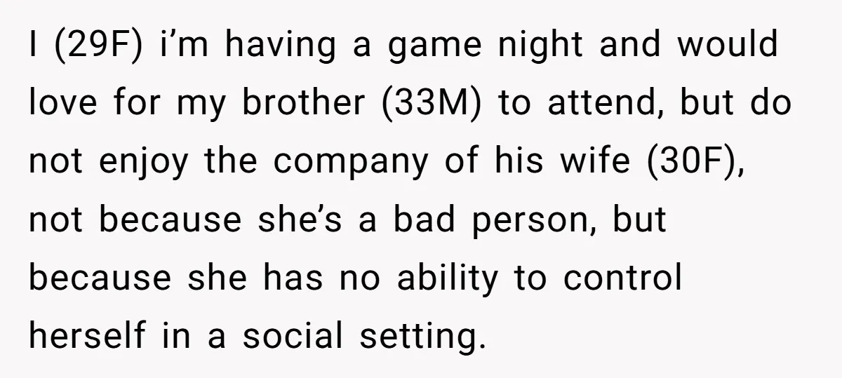 I (29F) i’m having a game night and would love for my brother (33M) to attend, but do not enjoy the company of his wife (30F), not because she’s a...