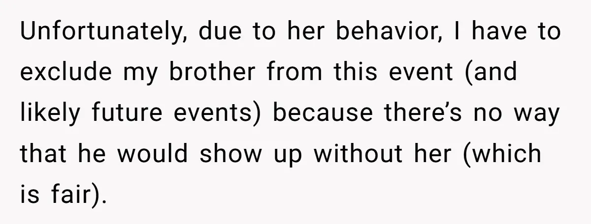 Unfortunately, due to her behavior, I have to exclude my brother from this event (and likely future events) because there’s no way that he would show up without her (which...