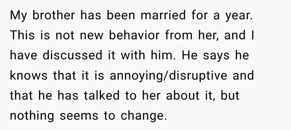 My brother has been married for a year. This is not new behavior from her, and I have discussed it with him. He says he knows that it is annoying/disruptive...