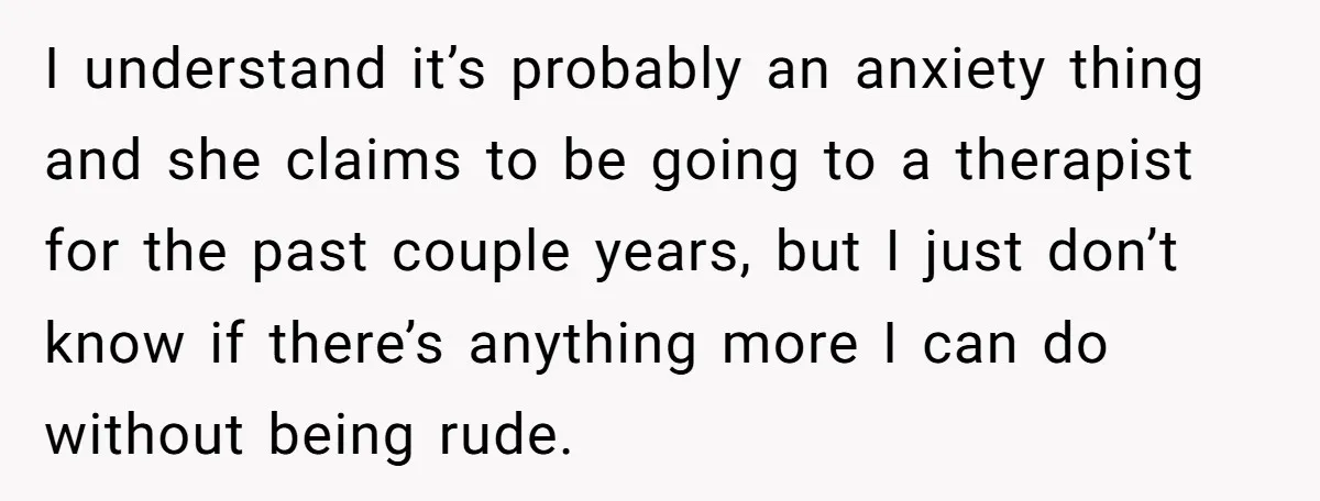 I understand it’s probably an anxiety thing and she claims to be going to a therapist for the past couple years, but I just don’t know if there’s anything more...