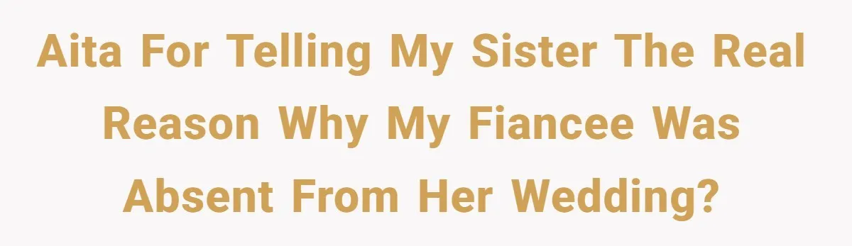 AITA for telling my sister the real reason why my fiancee was absent from her wedding?