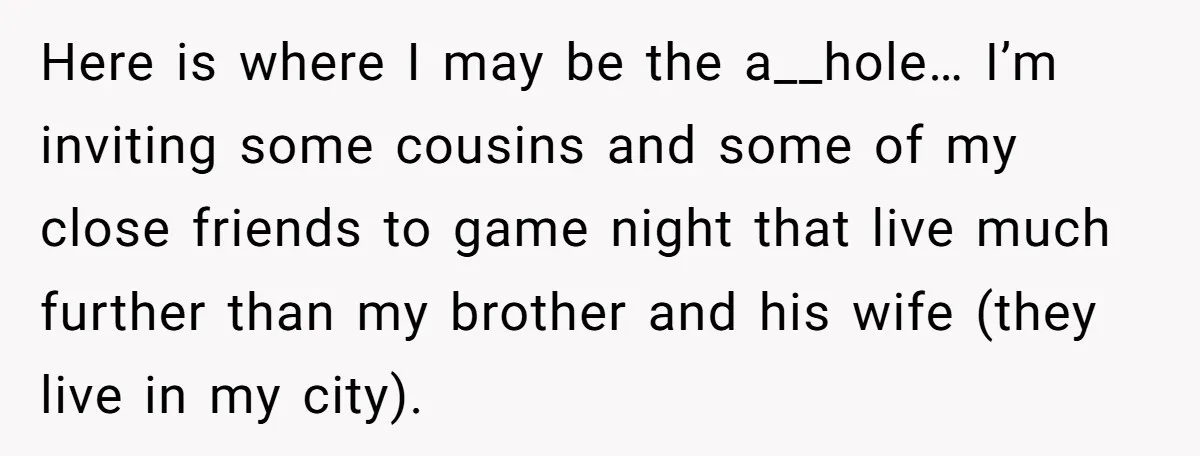 Here is where I may be the a__hole… I’m inviting some cousins and some of my close friends to game night that live much further than my brother and his...