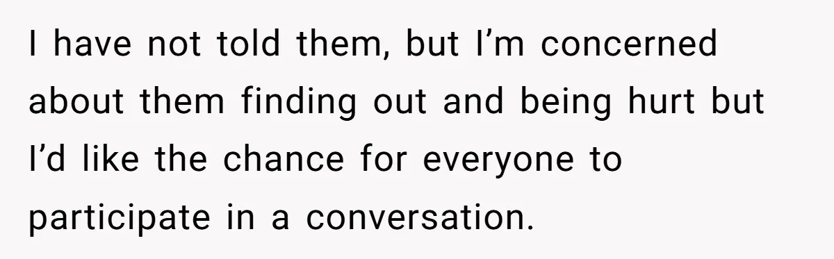 I have not told them, but I’m concerned about them finding out and being hurt but I’d like the chance for everyone to participate in a conversation.