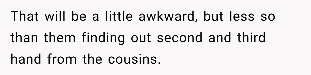 That will be a little awkward, but less so than them finding out second and third hand from the cousins.