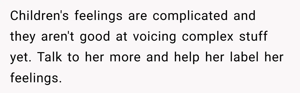 Children's feelings are complicated and they aren't good at voicing complex stuff yet. Talk to her more and help her label her feelings.