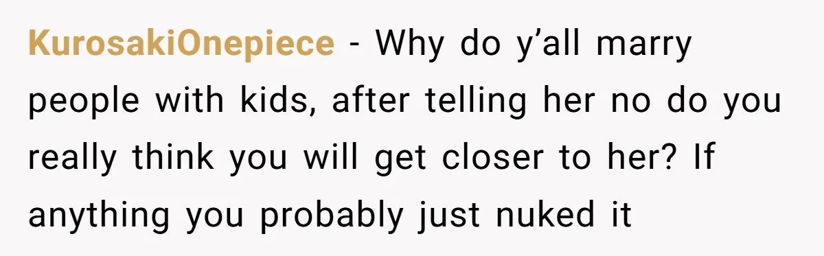 KurosakiOnepiece - Why do y’all marry people with kids, after telling her no do you really think you will get closer to her? If anything you probably just nuked it