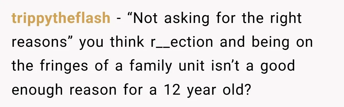 trippytheflash - “Not asking for the right reasons” you think r__ection and being on the fringes of a family unit isn’t a good enough reason for a 12 year old?