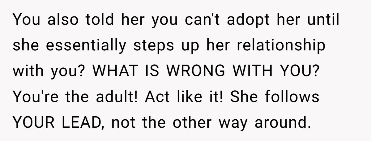You also told her you can't adopt her until she essentially steps up her relationship with you? WHAT IS WRONG WITH YOU? You're the adult! Act like it! She follows...